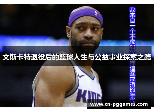 文斯卡特退役后的篮球人生与公益事业探索之路