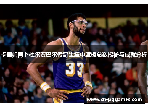 卡里姆阿卜杜尔贾巴尔传奇生涯中篮板总数揭秘与成就分析