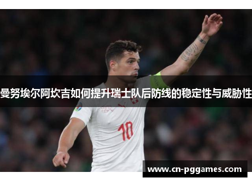 曼努埃尔阿坎吉如何提升瑞士队后防线的稳定性与威胁性