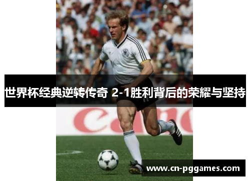 世界杯经典逆转传奇 2-1胜利背后的荣耀与坚持