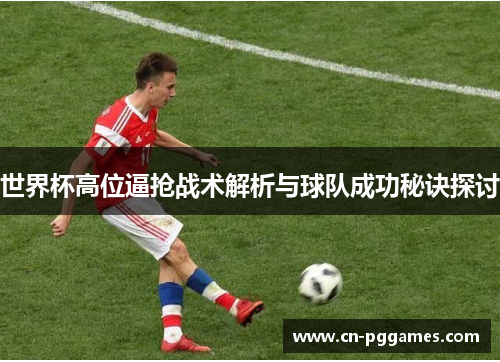 世界杯高位逼抢战术解析与球队成功秘诀探讨