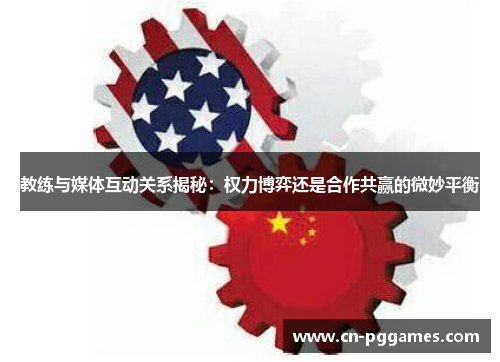 教练与媒体互动关系揭秘：权力博弈还是合作共赢的微妙平衡