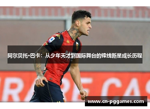 阿尔贝托·巴卡：从少年天才到国际舞台的锋线新星成长历程