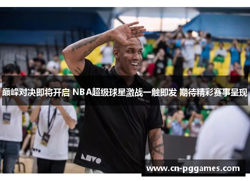 巅峰对决即将开启 NBA超级球星激战一触即发 期待精彩赛事呈现