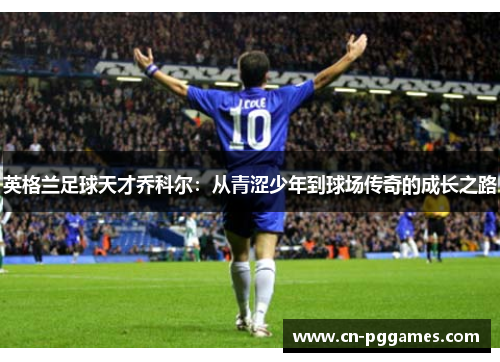 英格兰足球天才乔科尔：从青涩少年到球场传奇的成长之路