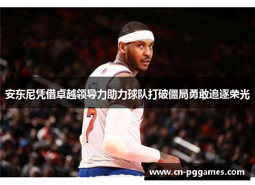 安东尼凭借卓越领导力助力球队打破僵局勇敢追逐荣光