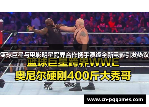 篮球巨星与电影明星跨界合作携手演绎全新电影引发热议