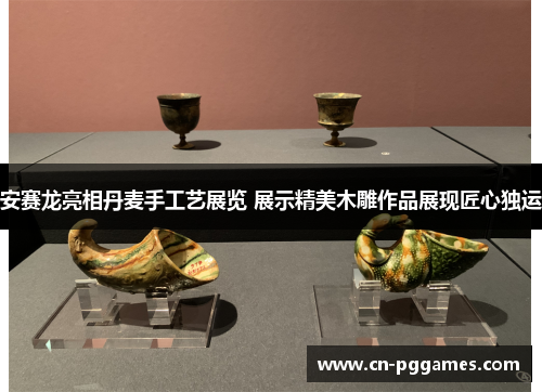 安赛龙亮相丹麦手工艺展览 展示精美木雕作品展现匠心独运