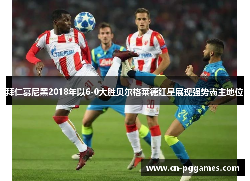 拜仁慕尼黑2018年以6-0大胜贝尔格莱德红星展现强势霸主地位