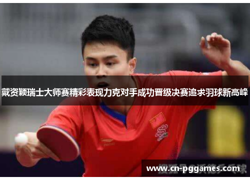 戴资颖瑞士大师赛精彩表现力克对手成功晋级决赛追求羽球新高峰
