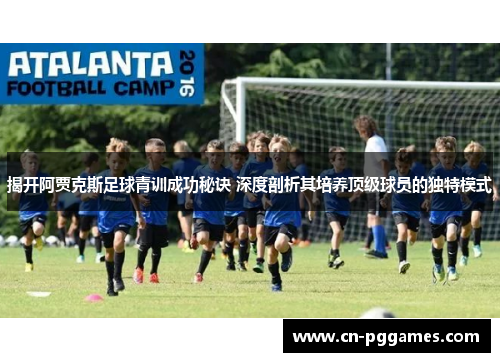 揭开阿贾克斯足球青训成功秘诀 深度剖析其培养顶级球员的独特模式