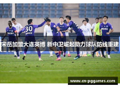 宋岳加盟大连英博 新中卫崛起助力球队防线重建
