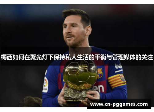 梅西如何在聚光灯下保持私人生活的平衡与管理媒体的关注