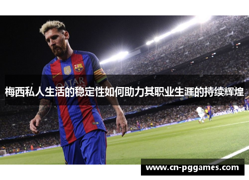 梅西私人生活的稳定性如何助力其职业生涯的持续辉煌