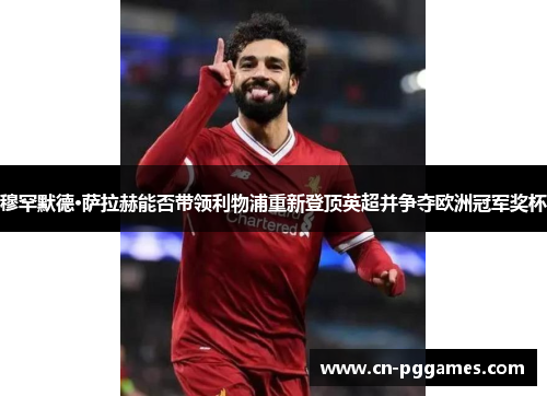 穆罕默德·萨拉赫能否带领利物浦重新登顶英超并争夺欧洲冠军奖杯