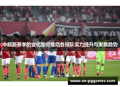 中超新赛季的变化如何推动各球队实力提升与发展趋势