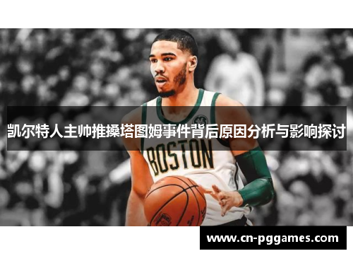 凯尔特人主帅推搡塔图姆事件背后原因分析与影响探讨