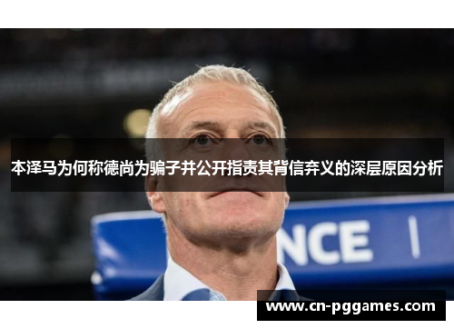 本泽马为何称德尚为骗子并公开指责其背信弃义的深层原因分析