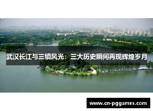 武汉长江与三镇风光：三大历史瞬间再现辉煌岁月