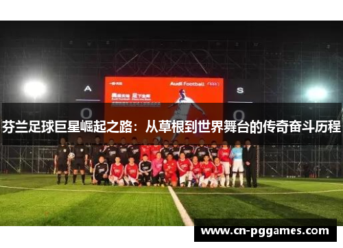 芬兰足球巨星崛起之路：从草根到世界舞台的传奇奋斗历程