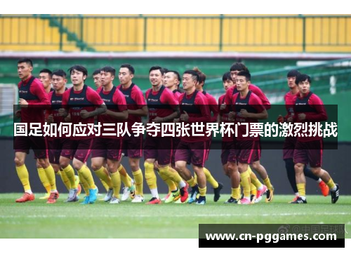 国足如何应对三队争夺四张世界杯门票的激烈挑战