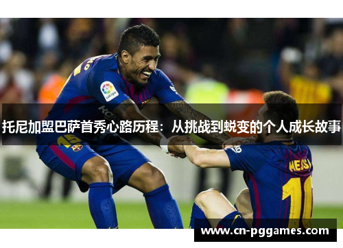 托尼加盟巴萨首秀心路历程：从挑战到蜕变的个人成长故事