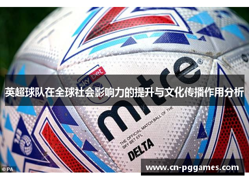 英超球队在全球社会影响力的提升与文化传播作用分析