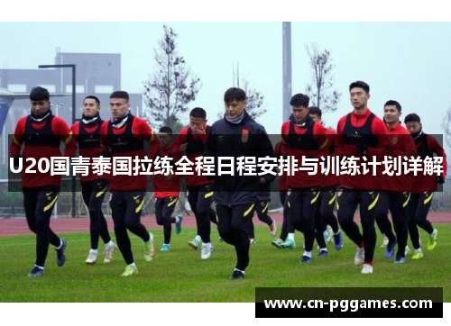 U20国青泰国拉练全程日程安排与训练计划详解