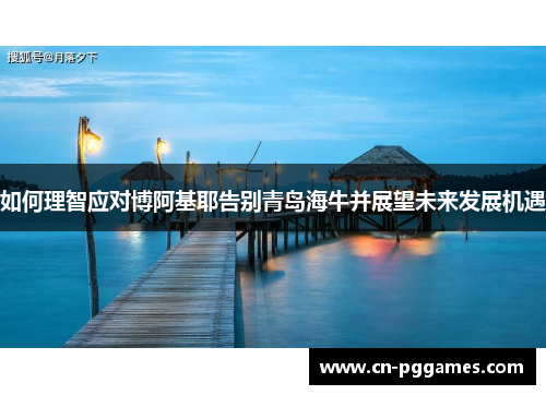 如何理智应对博阿基耶告别青岛海牛并展望未来发展机遇