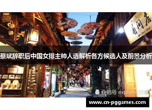 蔡斌辞职后中国女排主帅人选解析各方候选人及前景分析