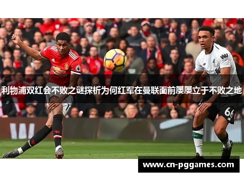利物浦双红会不败之谜探析为何红军在曼联面前屡屡立于不败之地