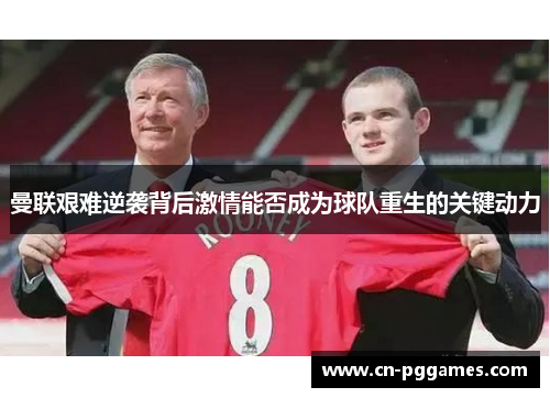 曼联艰难逆袭背后激情能否成为球队重生的关键动力