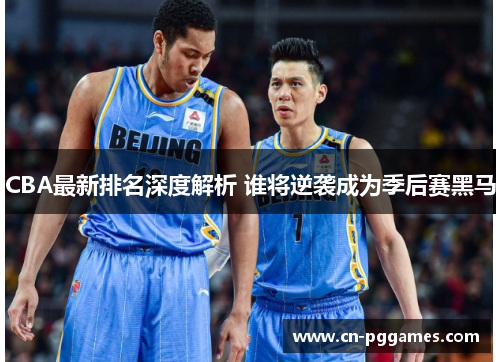 CBA最新排名深度解析 谁将逆袭成为季后赛黑马