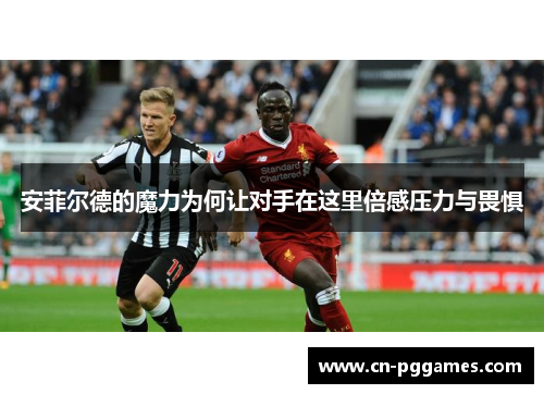 安菲尔德的魔力为何让对手在这里倍感压力与畏惧