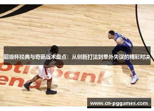 超级杯经典与奇葩战术盘点：从创新打法到意外失误的精彩对决