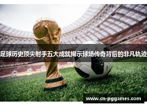 足球历史顶尖射手五大成就揭示球场传奇背后的非凡轨迹