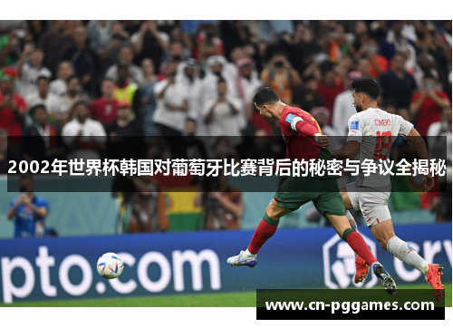2002年世界杯韩国对葡萄牙比赛背后的秘密与争议全揭秘