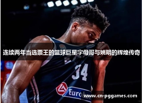 连续两年当选票王的篮球巨星字母哥与姚明的辉煌传奇