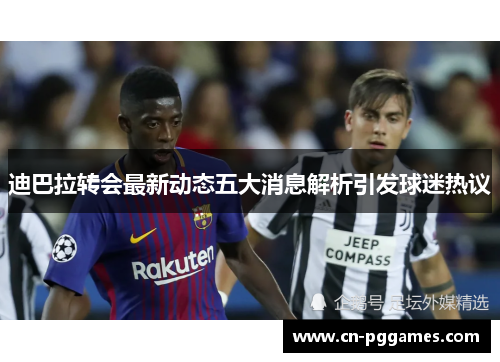 迪巴拉转会最新动态五大消息解析引发球迷热议