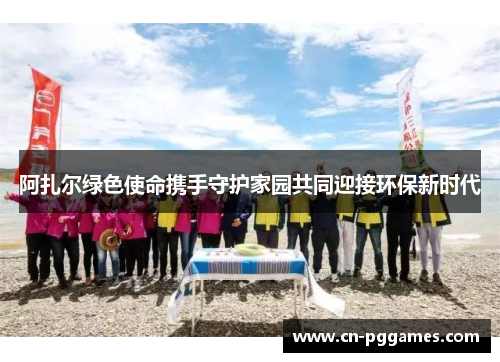 阿扎尔绿色使命携手守护家园共同迎接环保新时代