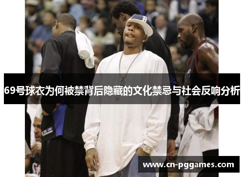 69号球衣为何被禁背后隐藏的文化禁忌与社会反响分析